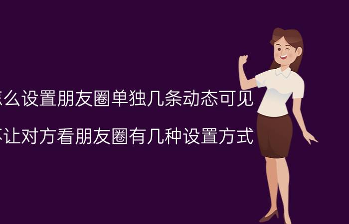 怎么设置朋友圈单独几条动态可见 不让对方看朋友圈有几种设置方式？